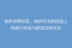 奥萨苏纳总监：就伊尼戈的违规上场进行申诉与欧战资格无关