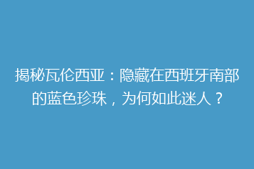 揭秘瓦伦西亚:隐藏在西班牙南部的蓝色珍珠,为何如此迷人?