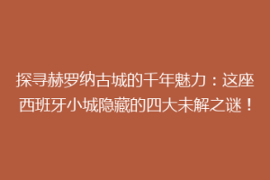 探寻赫罗纳古城的千年魅力：这座西班牙小城隐藏的四大未解之谜！
