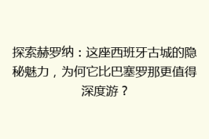 探索赫罗纳：这座西班牙古城的隐秘魅力，为何它比巴塞罗那更值得深度游？