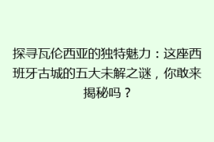 探寻瓦伦西亚的独特魅力：这座西班牙古城的五大未解之谜，你敢来揭秘吗？