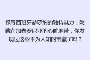 探寻西班牙赫罗纳的独特魅力：隐藏在加泰罗尼亚的心脏地带，你发现过这些不为人知的宝藏了吗？