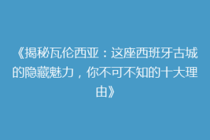 《揭秘瓦伦西亚：这座西班牙古城的隐藏魅力，你不可不知的十大理由》