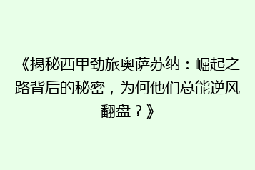 《揭秘西甲劲旅奥萨苏纳:崛起之路背后的秘密,为何他们总能逆风翻盘?》