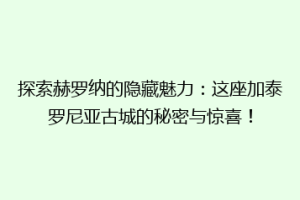 探索赫罗纳的隐藏魅力：这座加泰罗尼亚古城的秘密与惊喜！
