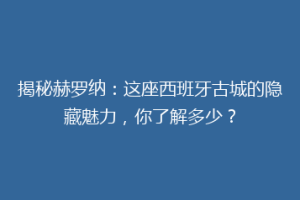 揭秘赫罗纳：这座西班牙古城的隐藏魅力，你了解多少？