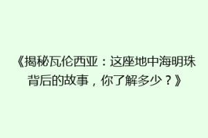 《揭秘瓦伦西亚：这座地中海明珠背后的故事，你了解多少？》