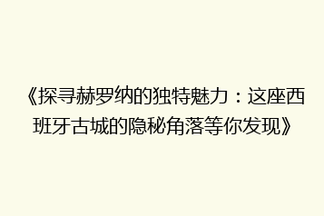 《探寻赫罗纳的独特魅力:这座西班牙古城的隐秘角落等你发现》