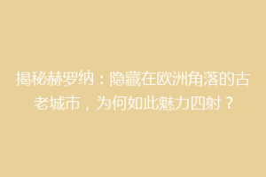 揭秘赫罗纳：隐藏在欧洲角落的古老城市，为何如此魅力四射？