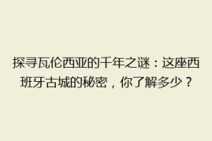 探寻瓦伦西亚的千年之谜：这座西班牙古城的秘密，你了解多少？