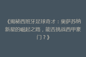 《揭秘西班牙足球奇才：奥萨苏纳新星的崛起之路，能否挑战西甲豪门？》