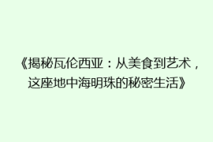 《揭秘瓦伦西亚：从美食到艺术，这座地中海明珠的秘密生活》