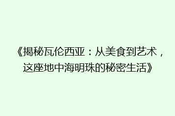 《揭秘瓦伦西亚：从美食到艺术，这座地中海明珠的秘密生活》