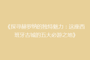 《探寻赫罗纳的独特魅力：这座西班牙古城的五大必游之地》