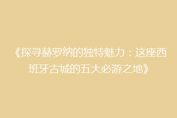 《探寻赫罗纳的独特魅力:这座西班牙古城的五大必游之地》