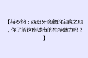 【赫罗纳：西班牙隐藏的宝藏之地，你了解这座城市的独特魅力吗？】