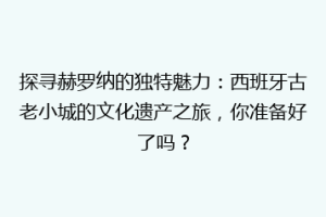 探寻赫罗纳的独特魅力：西班牙古老小城的文化遗产之旅，你准备好了吗？