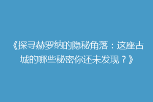 《探寻赫罗纳的隐秘角落：这座古城的哪些秘密你还未发现？》