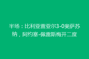 半场：比利亚雷亚尔3-0奥萨苏纳，阿约塞-佩雷斯梅开二度