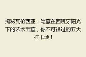 揭秘瓦伦西亚：隐藏在西班牙阳光下的艺术宝藏，你不可错过的五大打卡地！
