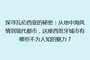 探寻瓦伦西亚的秘密：从地中海风情到现代都市，这座西班牙城市有哪些不为人知的魅力？