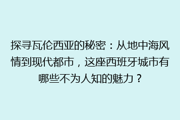 探寻瓦伦西亚的秘密：从地中海风情到现代都市，这座西班牙城市有哪些不为人知的魅力？