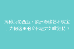 揭秘瓦伦西亚：欧洲隐秘艺术瑰宝，为何这里的文化魅力如此独特？