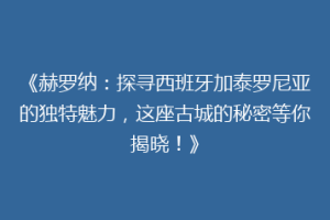 《赫罗纳：探寻西班牙加泰罗尼亚的独特魅力，这座古城的秘密等你揭晓！》