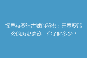探寻赫罗纳古城的秘密：巴塞罗那旁的历史遗迹，你了解多少？