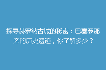 探寻赫罗纳古城的秘密:巴塞罗那旁的历史遗迹,你了解多少?
