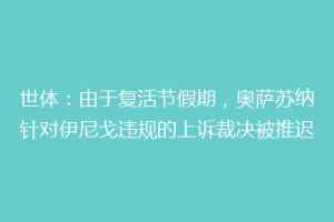 世体：由于复活节假期，奥萨苏纳针对伊尼戈违规的上诉裁决被推迟