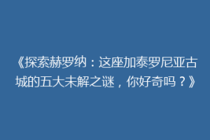 《探索赫罗纳：这座加泰罗尼亚古城的五大未解之谜，你好奇吗？》
