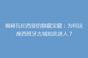 揭秘瓦伦西亚的隐藏宝藏：为何这座西班牙古城如此迷人？