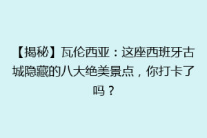 【揭秘】瓦伦西亚：这座西班牙古城隐藏的八大绝美景点，你打卡了吗？