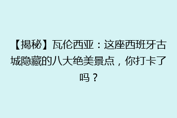 【揭秘】瓦伦西亚:这座西班牙古城隐藏的八大绝美景点,你打卡了吗?