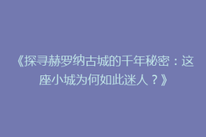 《探寻赫罗纳古城的千年秘密：这座小城为何如此迷人？》