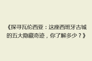 《探寻瓦伦西亚：这座西班牙古城的五大隐藏奇迹，你了解多少？》