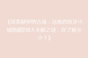 《探索赫罗纳古城：这座西班牙小城隐藏的8大未解之谜，你了解多少？》