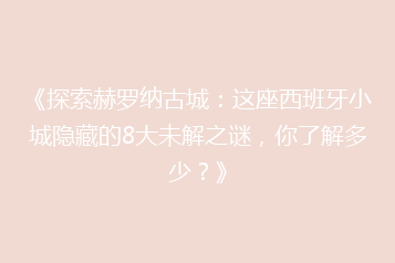 《探索赫罗纳古城：这座西班牙小城隐藏的8大未解之谜，你了解多少？》