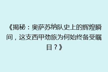 《揭秘:奥萨苏纳队史上的辉煌瞬间,这支西甲劲旅为何始终备受瞩目?》