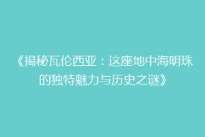 《揭秘瓦伦西亚：这座地中海明珠的独特魅力与历史之谜》