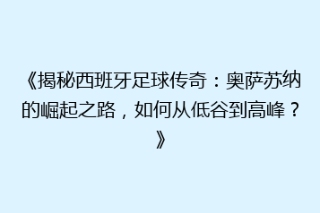 《揭秘西班牙足球传奇：奥萨苏纳的崛起之路，如何从低谷到高峰？》