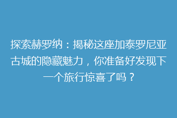 探索赫罗纳:揭秘这座加泰罗尼亚古城的隐藏魅力,你准备好发现下一个旅行惊喜了吗?