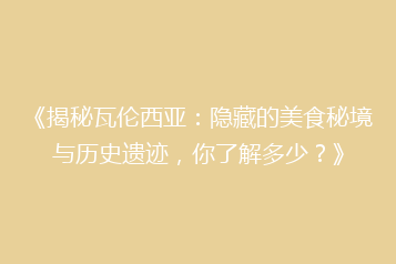 《揭秘瓦伦西亚：隐藏的美食秘境与历史遗迹，你了解多少？》