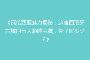 《瓦伦西亚魅力揭秘：这座西班牙古城的五大隐藏宝藏，你了解多少？》
