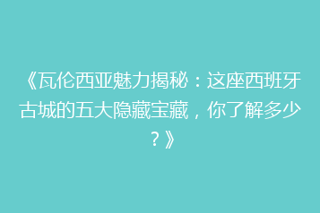 《瓦伦西亚魅力揭秘:这座西班牙古城的五大隐藏宝藏,你了解多少?》