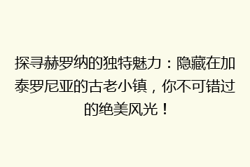 探寻赫罗纳的独特魅力:隐藏在加泰罗尼亚的古老小镇,你不可错过的绝美风光!