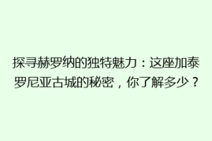 探寻赫罗纳的独特魅力：这座加泰罗尼亚古城的秘密，你了解多少？