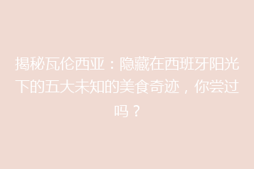 揭秘瓦伦西亚:隐藏在西班牙阳光下的五大未知的美食奇迹,你尝过吗?