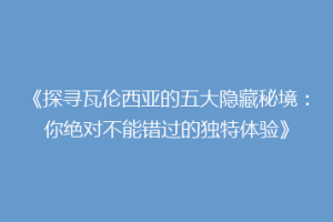 《探寻瓦伦西亚的五大隐藏秘境：你绝对不能错过的独特体验》